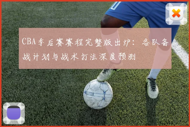 CBA季后赛赛程完整版出炉:各队备战计划与战术打法深度预测