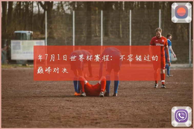 年7月1日世界杯赛程：不容错过的巅峰对决