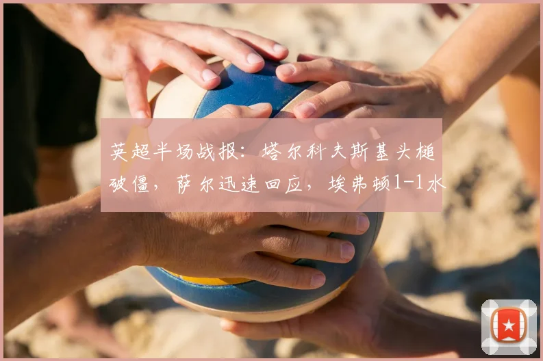 英超半场战报：塔尔科夫斯基头槌破僵，萨尔迅速回应，埃弗顿1-1水晶宫
