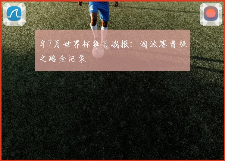 年7月世界杯每日战报:淘汰赛晋级之路全记录