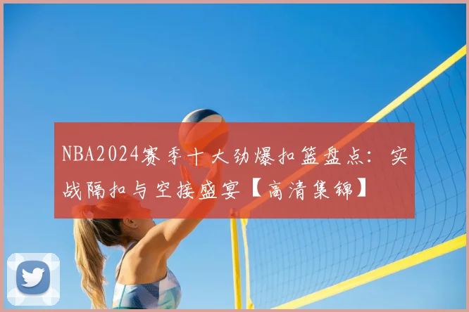 NBA2024赛季十大劲爆扣篮盘点:实战隔扣与空接盛宴【高清集锦】