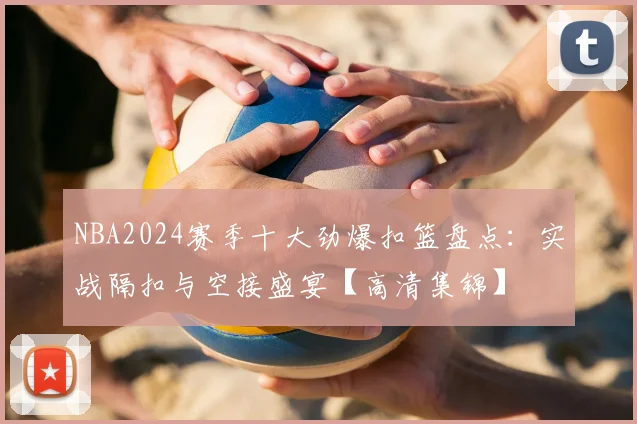 NBA2024赛季十大劲爆扣篮盘点：实战隔扣与空接盛宴【高清集锦】