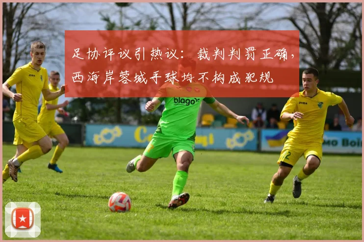 足协评议引热议：裁判判罚正确，西海岸蓉城手球均不构成犯规