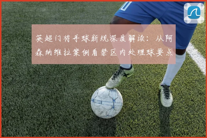 英超门将手球新规深度解读：从阿森纳维拉案例看禁区内处理球要点