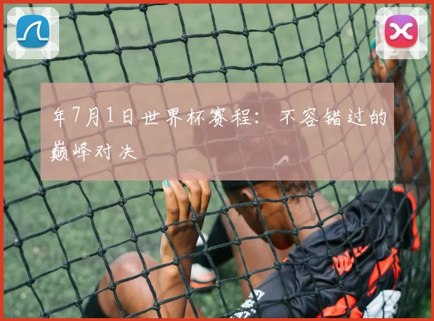 年7月1日世界杯赛程：不容错过的巅峰对决