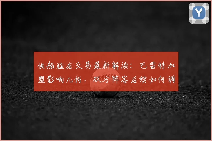 快船猛龙交易最新解读：巴雷特加盟影响几何，双方阵容后续如何调整？